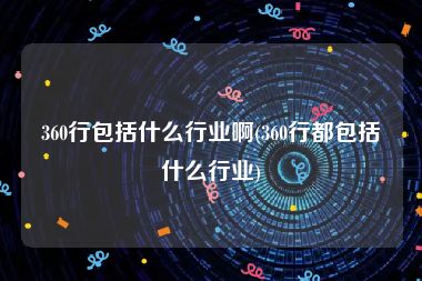360行包括什么行业啊(360行都包括什么行业)