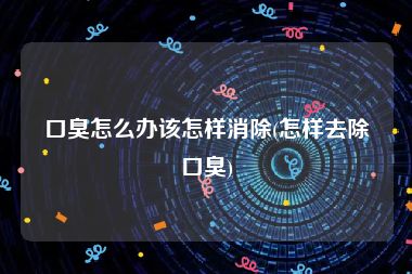 口臭怎么办该怎样消除(怎样去除口臭)