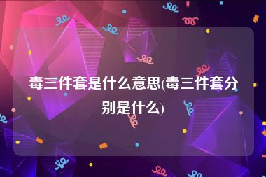毒三件套是什么意思(毒三件套分别是什么)