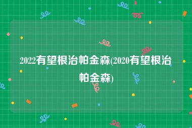 2022有望根治帕金森(2020有望根治帕金森)