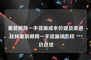 童装微商一手货源成本价提货渠道,桂林童装微商一手货源该怎样 *** 价进货