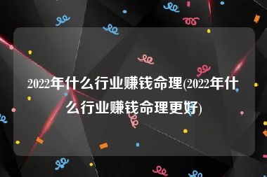 2022年什么行业赚钱命理(2022年什么行业赚钱命理更好)