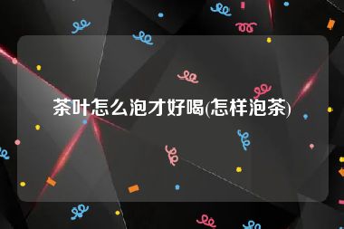 茶叶怎么泡才好喝(怎样泡茶)