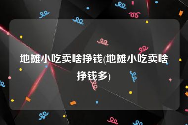 地摊小吃卖啥挣钱(地摊小吃卖啥挣钱多)
