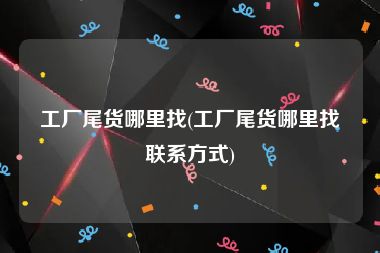 工厂尾货哪里找(工厂尾货哪里找联系方式)