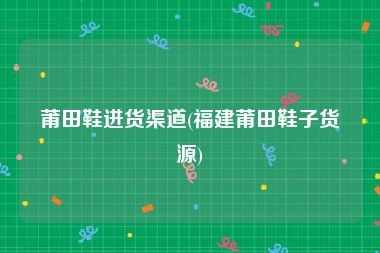 莆田鞋进货渠道(福建莆田鞋子货源)