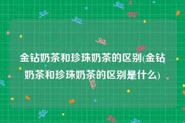 金钻奶茶和珍珠奶茶的区别(金钻奶茶和珍珠奶茶的区别是什么)