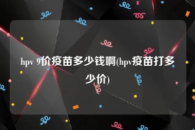 hpv 9价疫苗多少钱啊(hpv疫苗打多少价)