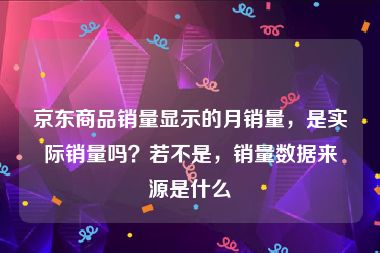 京东商品销量显示的月销量，是实际销量吗？若不是，销量数据来源是什么