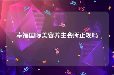 幸福国际美容养生会所正规吗