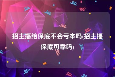 招主播给保底不会亏本吗(招主播保底可靠吗)
