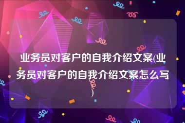 业务员对客户的自我介绍文案(业务员对客户的自我介绍文案怎么写)