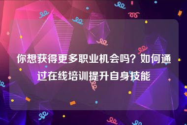 你想获得更多职业机会吗？如何通过在线培训提升自身技能