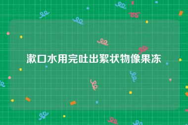漱口水用完吐出絮状物像果冻