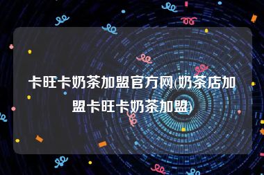 卡旺卡奶茶加盟官方网(奶茶店加盟卡旺卡奶茶加盟)