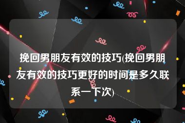 挽回男朋友有效的技巧(挽回男朋友有效的技巧更好的时间是多久联系一下次)