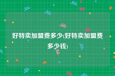 好特卖加盟费多少(好特卖加盟费多少钱)