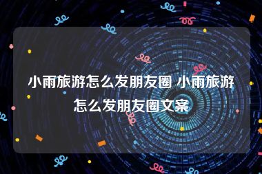 小雨旅游怎么发朋友圈 小雨旅游怎么发朋友圈文案
