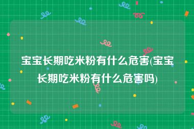 宝宝长期吃米粉有什么危害(宝宝长期吃米粉有什么危害吗)