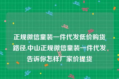 正规微信童装一件代发低价购货路径,中山正规微信童装一件代发告诉你怎样厂家价提货