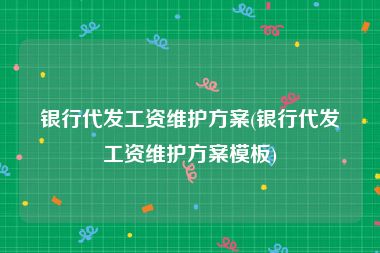 银行代发工资维护方案(银行代发工资维护方案模板)