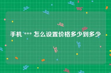 手机 *** 怎么设置价格多少到多少