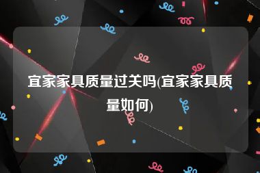 宜家家具质量过关吗(宜家家具质量如何)