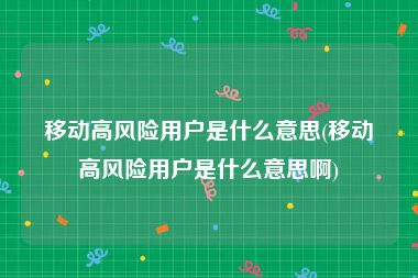 移动高风险用户是什么意思(移动高风险用户是什么意思啊)