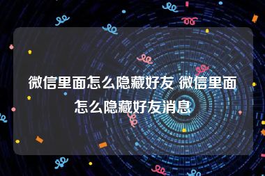 微信里面怎么隐藏好友 微信里面怎么隐藏好友消息