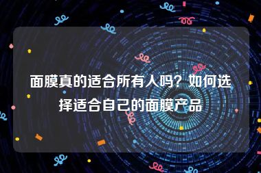 面膜真的适合所有人吗？如何选择适合自己的面膜产品