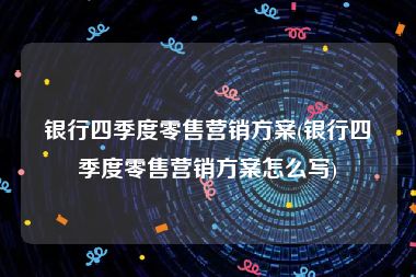 银行四季度零售营销方案(银行四季度零售营销方案怎么写)