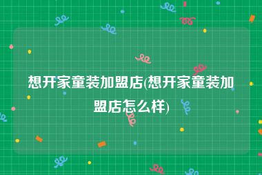 想开家童装加盟店(想开家童装加盟店怎么样)