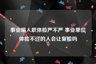 事业编入职体检严不严 事业单位体检不过的人会让复检吗