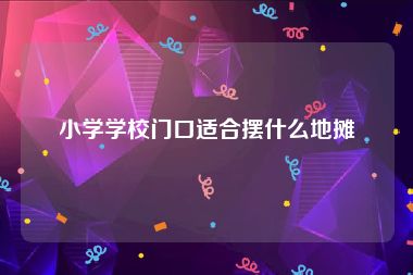 小学学校门口适合摆什么地摊