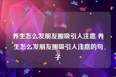 养生怎么发朋友圈吸引人注意 养生怎么发朋友圈吸引人注意的句子