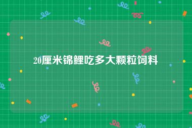 20厘米锦鲤吃多大颗粒饲料