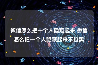 微信怎么把一个人隐藏起来 微信怎么把一个人隐藏起来不拉黑
