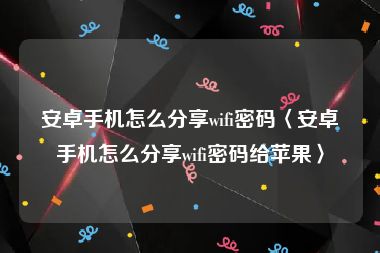 安卓手机怎么分享wifi密码〈安卓手机怎么分享wifi密码给苹果〉