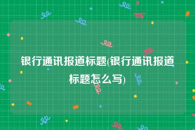 银行通讯报道标题(银行通讯报道标题怎么写)