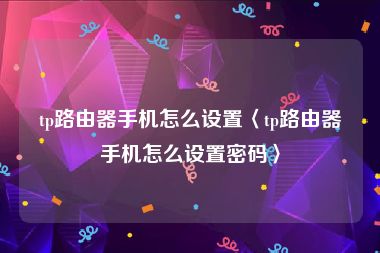 tp路由器手机怎么设置〈tp路由器手机怎么设置密码〉