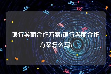 银行券商合作方案(银行券商合作方案怎么写)