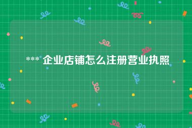  *** 企业店铺怎么注册营业执照