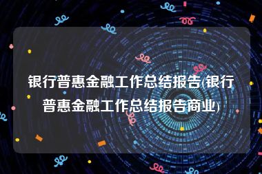 银行普惠金融工作总结报告(银行普惠金融工作总结报告商业)