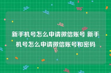 新手机号怎么申请微信账号 新手机号怎么申请微信账号和密码