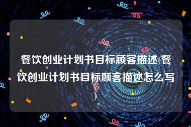 餐饮创业计划书目标顾客描述(餐饮创业计划书目标顾客描述怎么写)