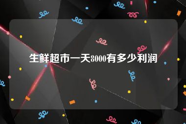 生鲜超市一天8000有多少利润