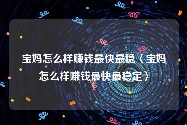 宝妈怎么样赚钱最快最稳〈宝妈怎么样赚钱最快最稳定〉