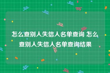 怎么查别人失信人名单查询 怎么查别人失信人名单查询结果