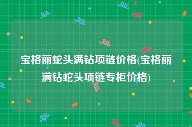 宝格丽蛇头满钻项链价格(宝格丽满钻蛇头项链专柜价格)