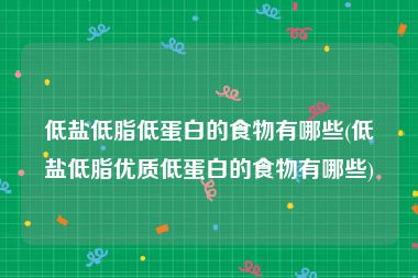 低盐低脂低蛋白的食物有哪些(低盐低脂优质低蛋白的食物有哪些)